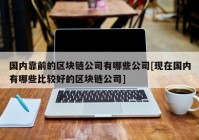 国内靠前的区块链公司有哪些公司[现在国内有哪些比较好的区块链公司]