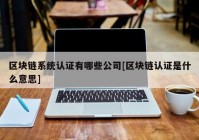 区块链系统认证有哪些公司[区块链认证是什么意思]