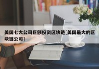 美国七大公司巨额投资区块链[美国最大的区块链公司]