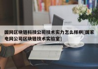 国网区块链科技公司技术实力怎么样啊[国家电网公司区块链技术实验室]