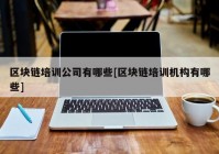 区块链培训公司有哪些[区块链培训机构有哪些]