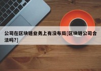 公司在区块链业务上有没布局[区块链公司合法吗?]