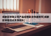 成都区块链公司产品经理薪资待遇如何[成都区块链技术开发团队]