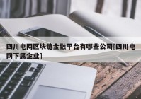 四川电网区块链金融平台有哪些公司[四川电网下属企业]