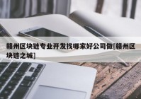 赣州区块链专业开发找哪家好公司做[赣州区块链之城]