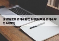 区块链注册公司名称怎么取[区块链公司名字怎么取的]