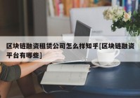 区块链融资租赁公司怎么样知乎[区块链融资平台有哪些]