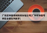 广东区块链领域政府补贴公司[广东区块链专利在全国名列前茅]