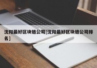 沈阳最好区块链公司[沈阳最好区块链公司排名]