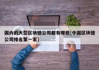 国内的大型区块链公司都有哪些[中国区块链公司排名第一家]