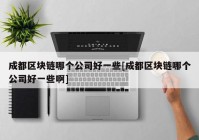 成都区块链哪个公司好一些[成都区块链哪个公司好一些啊]