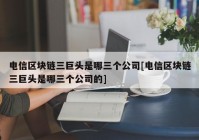 电信区块链三巨头是哪三个公司[电信区块链三巨头是哪三个公司的]