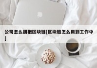 公司怎么拥抱区块链[区块链怎么用到工作中]