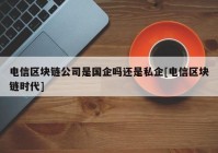 电信区块链公司是国企吗还是私企[电信区块链时代]