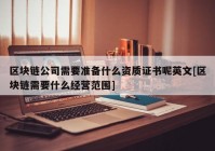 区块链公司需要准备什么资质证书呢英文[区块链需要什么经营范围]