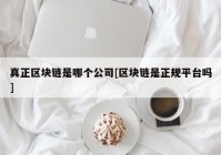 真正区块链是哪个公司[区块链是正规平台吗]